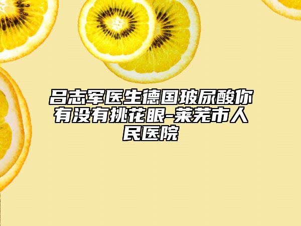 吕志军医生德国玻尿酸你有没有挑花眼-莱芜市人民医院