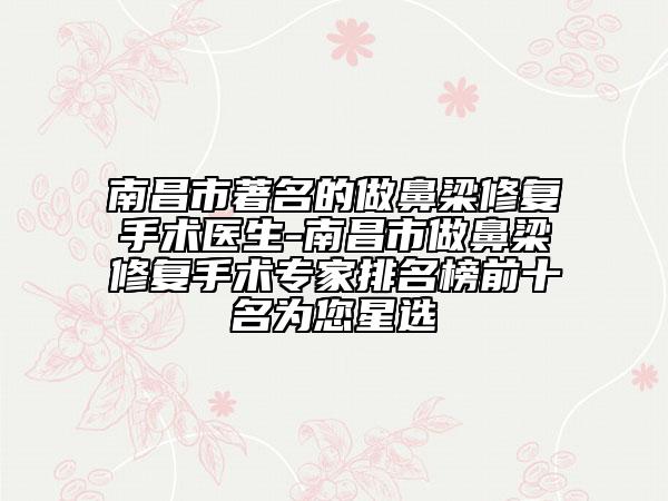 南昌市著名的做鼻梁修复手术医生-南昌市做鼻梁修复手术专家排名榜前十名为您星选