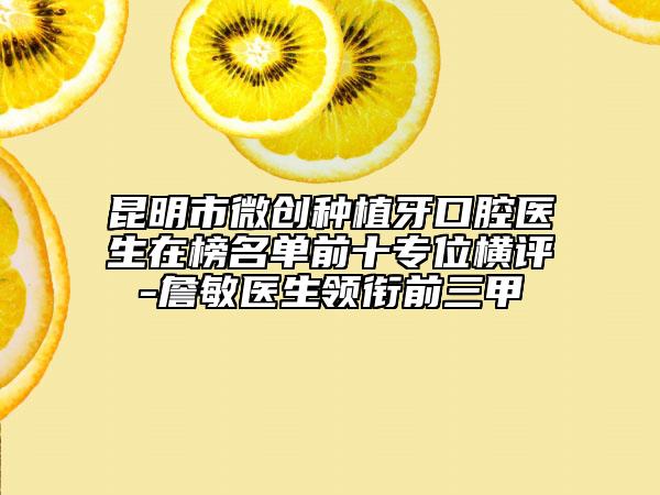 昆明市微创种植牙口腔医生在榜名单前十专位横评-詹敏医生领衔前三甲