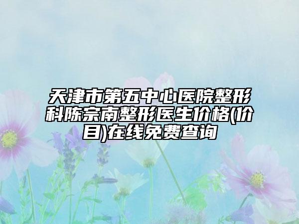 天津市第五中心医院整形科陈宗南整形医生价格(价目)在线免费查询