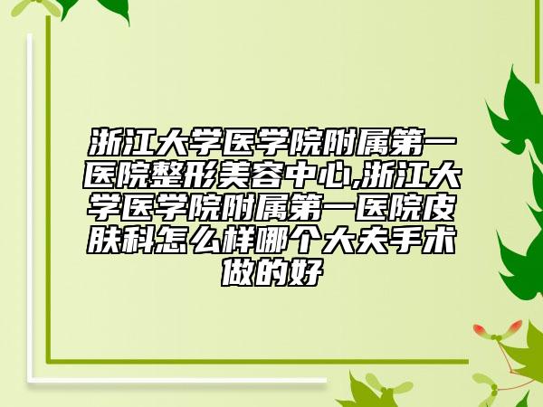 浙江大学医学院附属第一医院整形美容中心,浙江大学医学院附属第一医院皮肤科怎么样哪个大夫手术做的好
