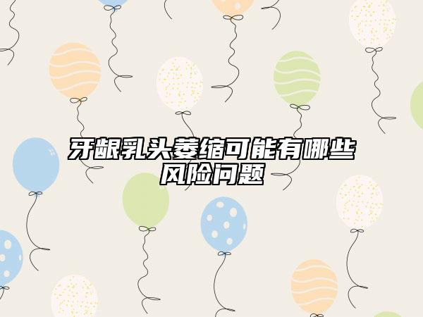 牙龈乳头萎缩可能有哪些风险问题