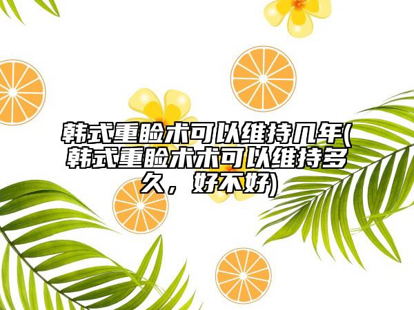 韩式重睑术可以维持几年(韩式重睑术术可以维持多久，好不好)