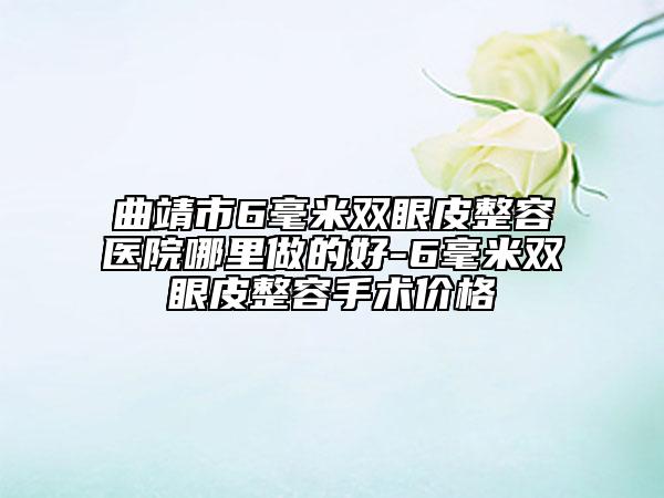 曲靖市6毫米双眼皮整容医院哪里做的好-6毫米双眼皮整容手术价格