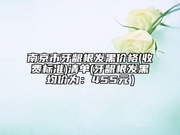 南京市牙龈根发黑价格(收费标准)清单(牙龈根发黑均价为：455元）