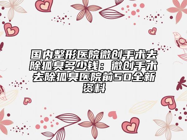国内整形医院微创手术去除狐臭多少钱：微创手术去除狐臭医院前50全新资料