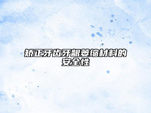 矫正牙齿牙龈萎缩材料的安全性