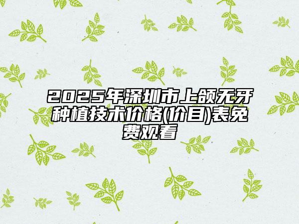 2025年深圳市上颌无牙种植技术价格(价目)表免费观看