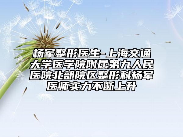 杨军整形医生-上海交通大学医学院附属第九人民医院北部院区整形科杨军医师实力不断上升