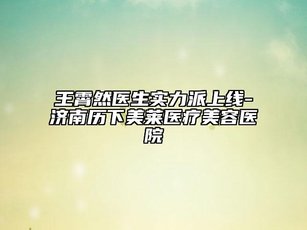 王霄然医生实力派上线-济南历下美莱医疗美容医院