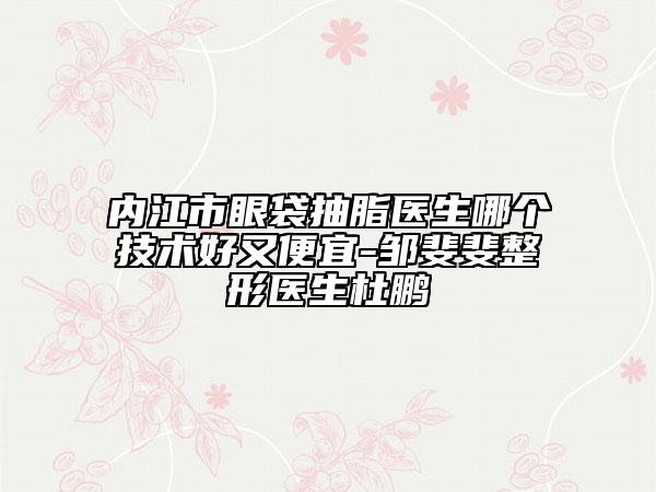 内江市眼袋抽脂医生哪个技术好又便宜-邹斐斐整形医生杜鹏