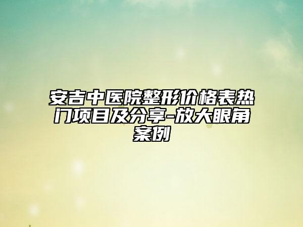 安吉中医院整形价格表热门项目及分享-放大眼角案例