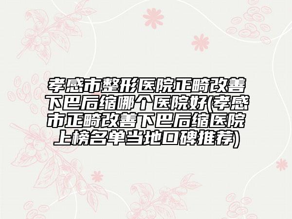 孝感市整形医院正畸改善下巴后缩哪个医院好(孝感市正畸改善下巴后缩医院上榜名单当地口碑推荐)