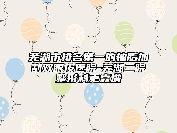 芜湖市排名第一的抽脂加割双眼皮医院-芜湖二院整形科更靠谱