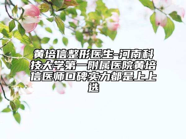 黄培信整形医生-河南科技大学第一附属医院黄培信医师口碑实力都是上上选