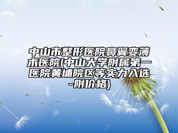 中山市整形医院鼻翼变薄术医院(中山大学附属第一医院黄埔院区等实力入选-附价格)