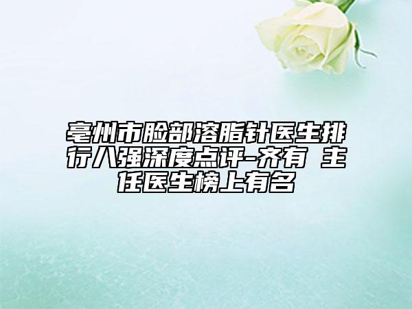 亳州市脸部溶脂针医生排行八强深度点评-齐有喆主任医生榜上有名