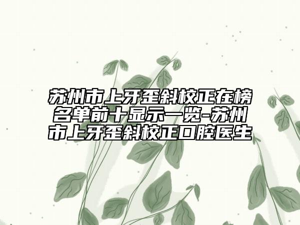 苏州市上牙歪斜校正在榜名单前十显示一览-苏州市上牙歪斜校正口腔医生
