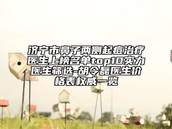 济宁市鼻子两侧起痘治疗医生上榜名单top10实力医生筛选-胡令磊医生价格表权威一览