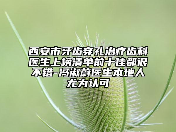 西安市牙齿穿孔治疗齿科医生上榜清单前十佳都很不错-冯淑蔚医生本地人尤为认可