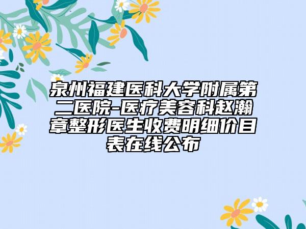泉州福建医科大学附属第二医院-医疗美容科赵瀚章整形医生收费明细价目表在线公布
