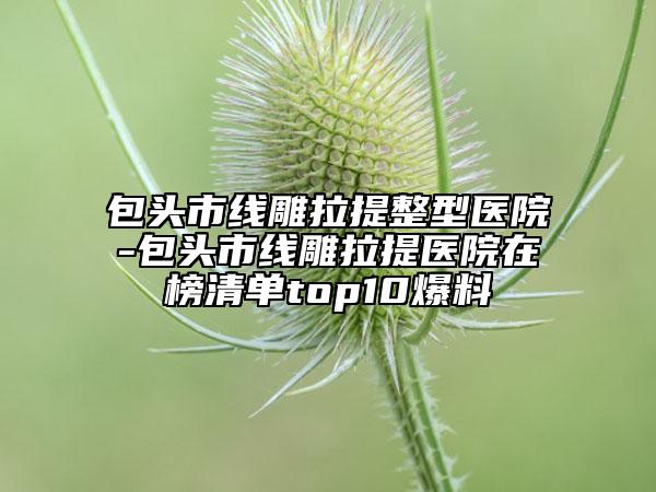 包头市线雕拉提整型医院-包头市线雕拉提医院在榜清单top10爆料