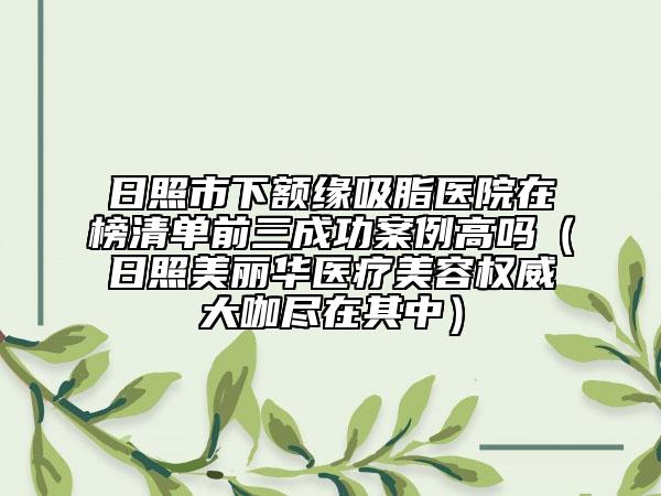 日照市下额缘吸脂医院在榜清单前三成功案例高吗（日照美丽华医疗美容权威大咖尽在其中）