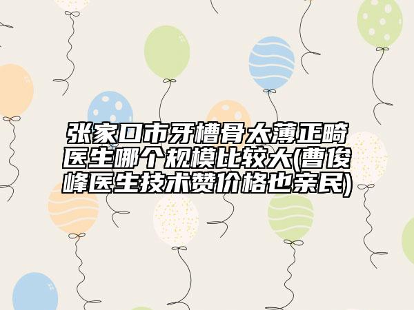 张家口市牙槽骨太薄正畸医生哪个规模比较大(曹俊峰医生技术赞价格也亲民)