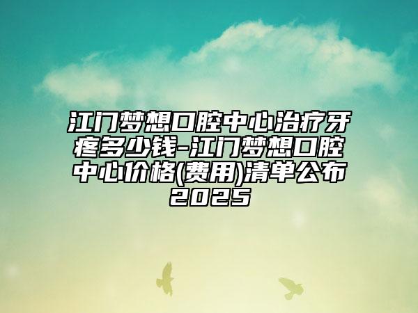 江门梦想口腔中心治疗牙疼多少钱-江门梦想口腔中心价格(费用)清单公布2025