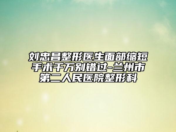 刘忠昌整形医生面部缩短手术千万别错过-兰州市第二人民医院整形科