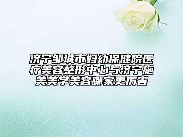 济宁邹城市妇幼保健院医疗美容整形中心与济宁施美美学美容哪家更厉害