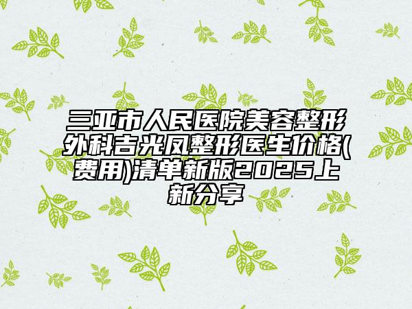 三亚市人民医院美容整形外科吉光凤整形医生价格(费用)清单新版2025上新分享