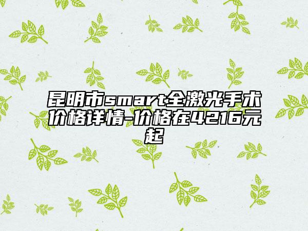 昆明市smart全激光手术价格详情-价格在4216元起