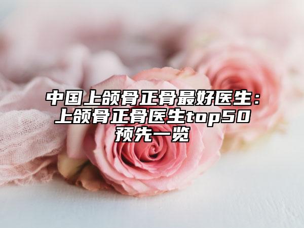 中国上颌骨正骨最好医生：上颌骨正骨医生top50预先一览