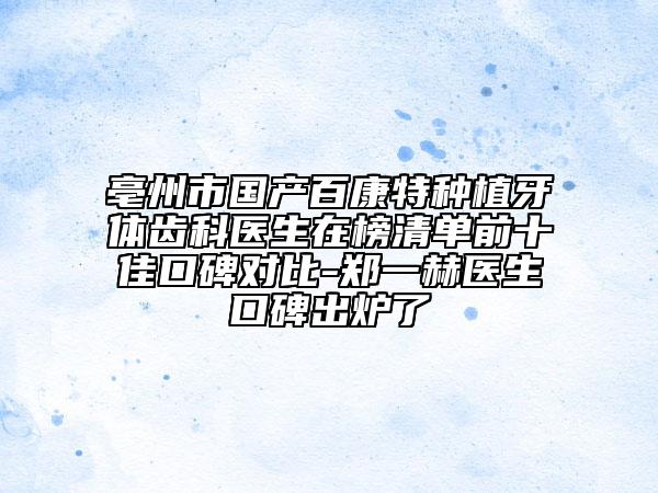 亳州市国产百康特种植牙体齿科医生在榜清单前十佳口碑对比-郑一赫医生口碑出炉了