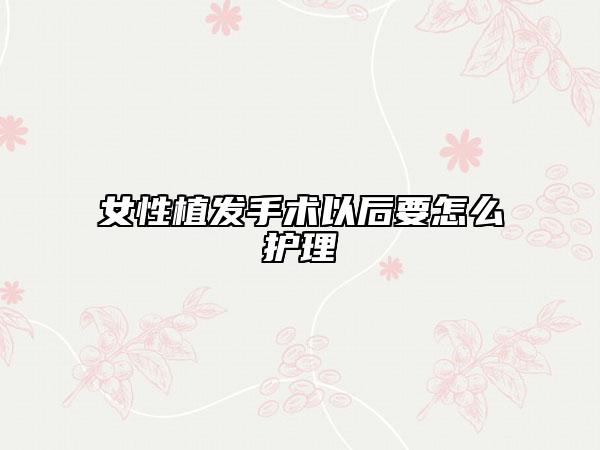 女性植发手术以后要怎么护理