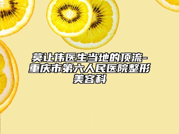莫让伟医生当地的顶流-重庆市第六人民医院整形美容科