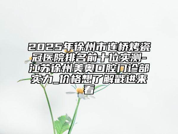 2025年徐州市连桥烤瓷冠医院排名前十位实测-江苏徐州美奥口腔门诊部实力_价格想了解戳进来看