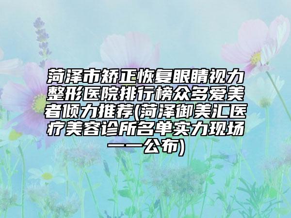 菏泽市矫正恢复眼睛视力整形医院排行榜众多爱美者倾力推荐(菏泽御美汇医疗美容诊所名单实力现场一一公布)