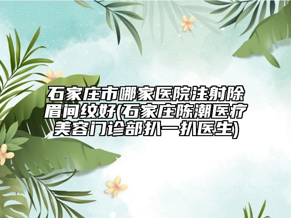 石家庄市哪家医院注射除眉间纹好(石家庄陈潮医疗美容门诊部扒一扒医生)