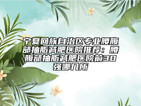 宁夏回族自治区专业腰腹部抽脂减肥医院推荐：腰腹部抽脂减肥医院前30强哪几所