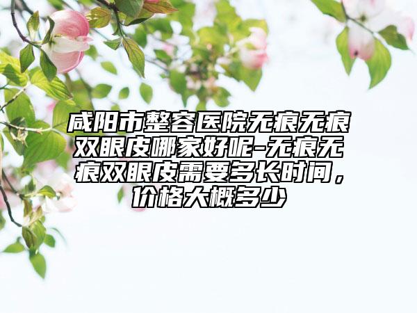 咸阳市整容医院无痕无痕双眼皮哪家好呢-无痕无痕双眼皮需要多长时间，价格大概多少