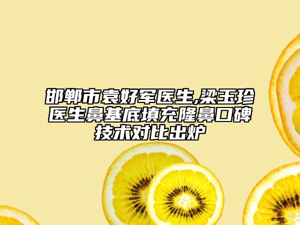 邯郸市袁好军医生,梁玉珍医生鼻基底填充隆鼻口碑技术对比出炉