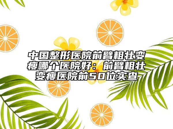 中国整形医院前臂粗壮变瘦哪个医院好：前臂粗壮变瘦医院前50位实查