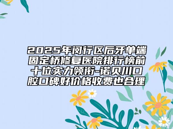 2025年闵行区后牙单端固定桥修复医院排行榜前十位实力领衔-诺贝川口腔口碑好价格收费也合理