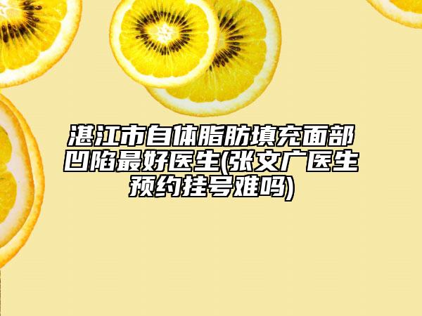 湛江市自体脂肪填充面部凹陷最好医生(张文广医生预约挂号难吗)