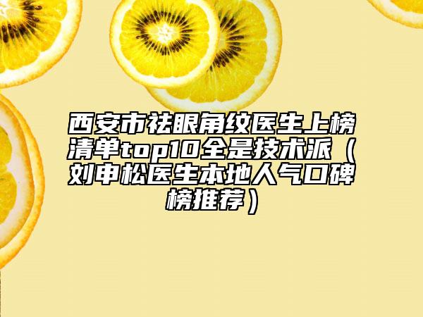 西安市祛眼角纹医生上榜清单top10全是技术派（刘申松医生本地人气口碑榜推荐）