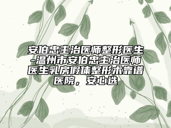 安伯忠主治医师整形医生-温州市安伯忠主治医师医生乳房假体整形术靠谱医院，安心选