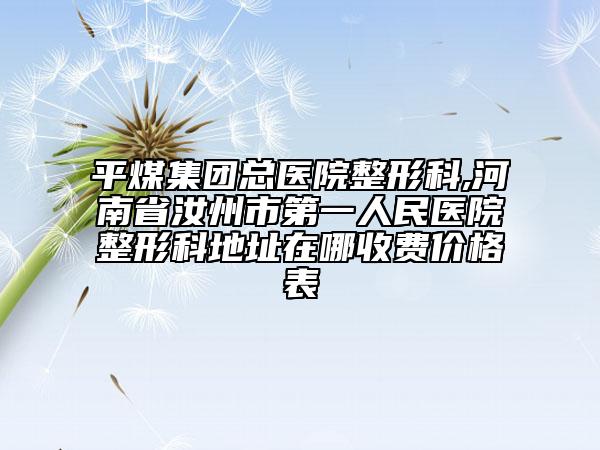 平煤集团总医院整形科,河南省汝州市第一人民医院整形科地址在哪收费价格表