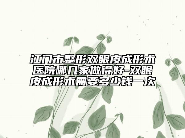 江门市整形双眼皮成形术医院哪几家做得好-双眼皮成形术需要多少钱一次